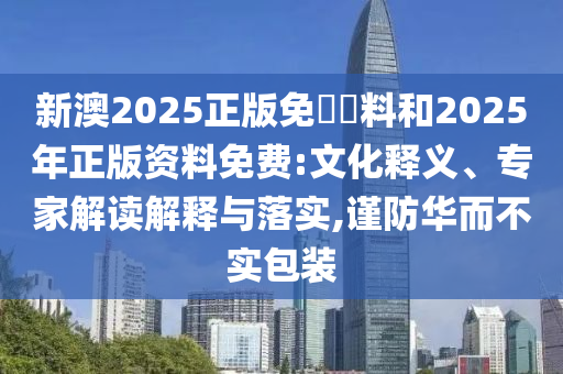 新澳2025正版免費資料和2025年正版资料免费:文化释义、专家解读解释与落实,谨防华而不实包装